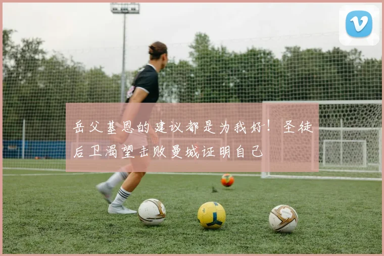 岳父基恩的建议都是为我好!圣徒后卫渴望击败曼城证明自己