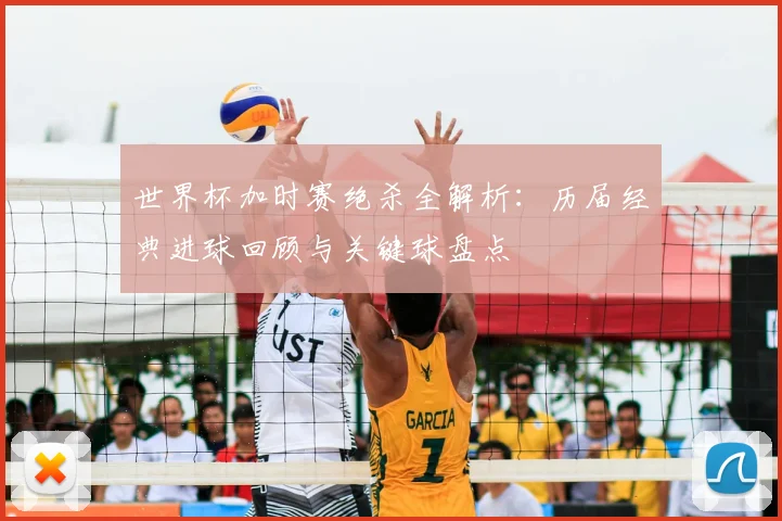 世界杯加时赛绝杀全解析：历届经典进球回顾与关键球盘点