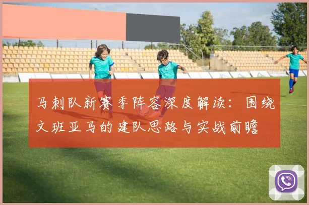 马刺队新赛季阵容深度解读：围绕文班亚马的建队思路与实战前瞻