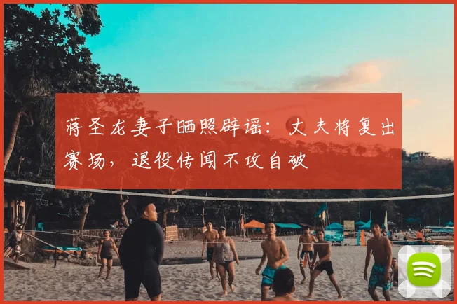 蒋圣龙妻子晒照辟谣：丈夫将复出赛场，退役传闻不攻自破