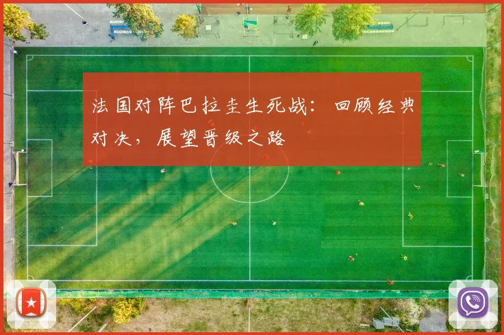法国对阵巴拉圭生死战：回顾经典对决，展望晋级之路