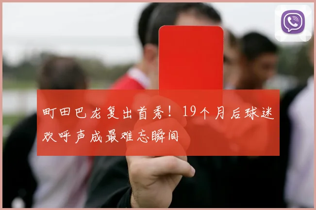 町田巴龙复出首秀！19个月后球迷欢呼声成最难忘瞬间