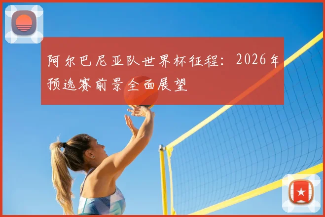 阿尔巴尼亚队世界杯征程：2026年预选赛前景全面展望