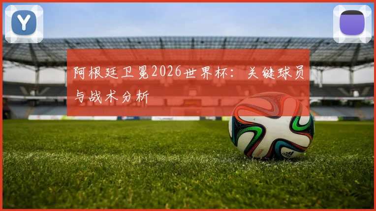 阿根廷卫冕2026世界杯:关键球员与战术分析