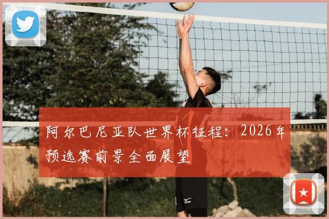 阿尔巴尼亚队世界杯征程:2026年预选赛前景全面展望