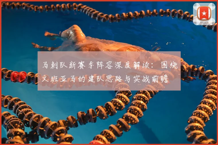 马刺队新赛季阵容深度解读：围绕文班亚马的建队思路与实战前瞻