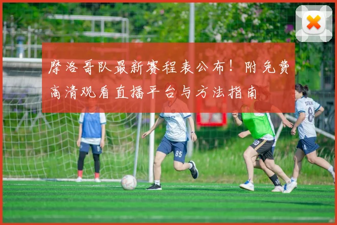 摩洛哥队最新赛程表公布!附免费高清观看直播平台与方法指南