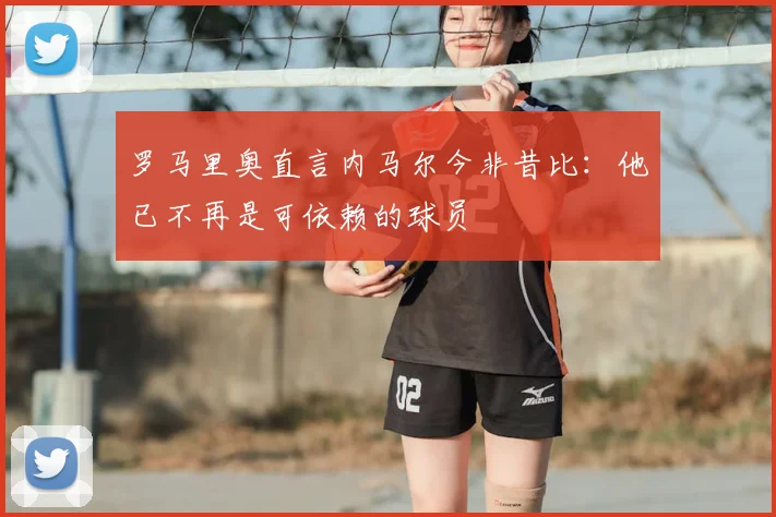 罗马里奥直言内马尔今非昔比:他已不再是可依赖的球员