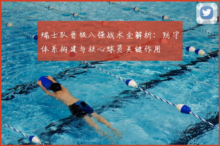 瑞士队晋级八强战术全解析：防守体系构建与核心球员关键作用