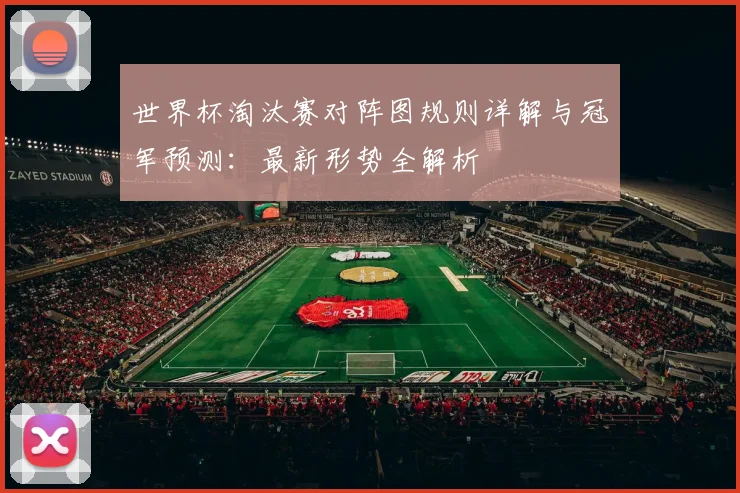 世界杯淘汰赛对阵图规则详解与冠军预测：最新形势全解析