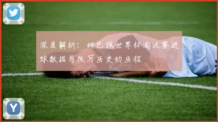 深度解析：姆巴佩世界杯淘汰赛进球数据与改写历史的历程