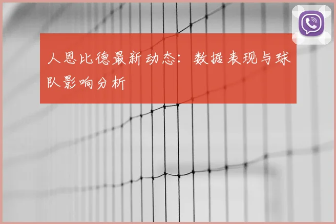 人恩比德最新动态:数据表现与球队影响分析