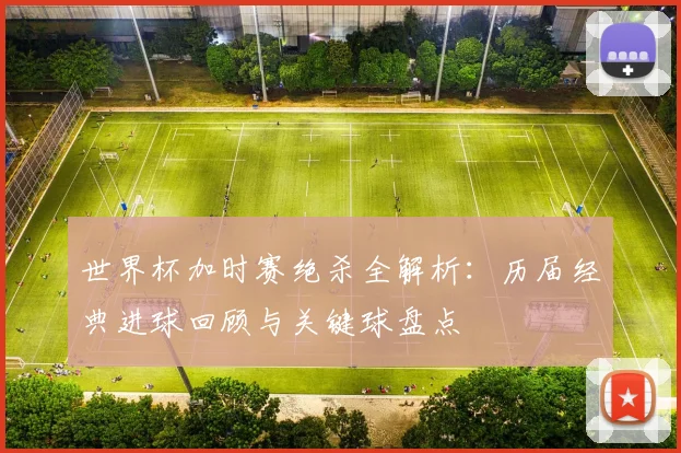 世界杯加时赛绝杀全解析：历届经典进球回顾与关键球盘点