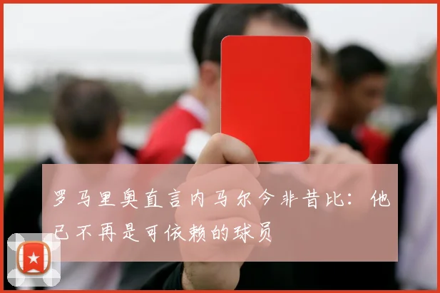 罗马里奥直言内马尔今非昔比：他已不再是可依赖的球员