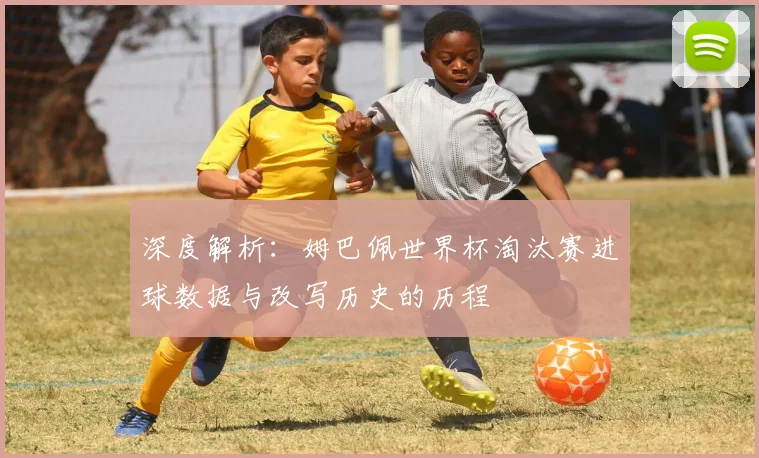 深度解析：姆巴佩世界杯淘汰赛进球数据与改写历史的历程