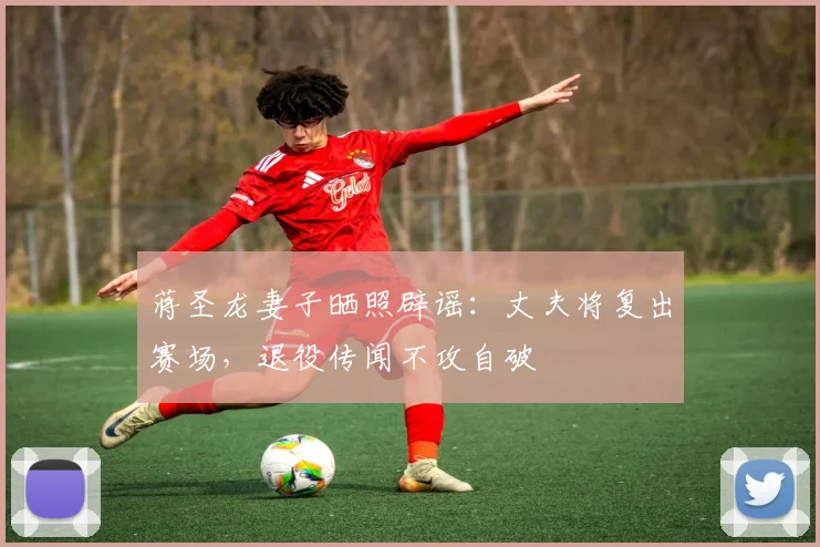蒋圣龙妻子晒照辟谣：丈夫将复出赛场，退役传闻不攻自破