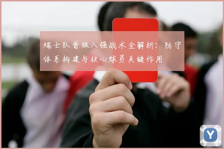 瑞士队晋级八强战术全解析：防守体系构建与核心球员关键作用