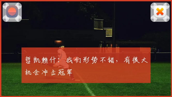 哲凯赖什：我们形势不错，有很大机会冲击冠军